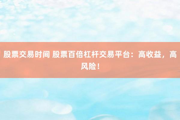 股票交易时间 股票百倍杠杆交易平台：高收益，高风险！