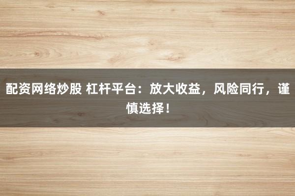 配资网络炒股 杠杆平台：放大收益，风险同行，谨慎选择！