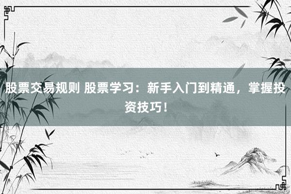 股票交易规则 股票学习：新手入门到精通，掌握投资技巧！