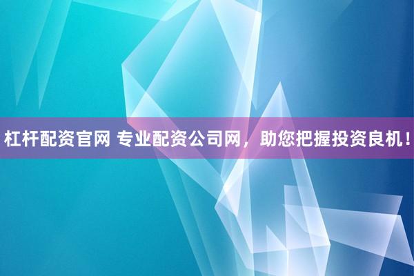 杠杆配资官网 专业配资公司网，助您把握投资良机！