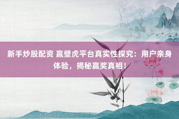 新手炒股配资 赢壁虎平台真实性探究：用户亲身体验，揭秘赢奖真相！