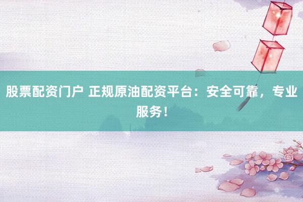 股票配资门户 正规原油配资平台：安全可靠，专业服务！