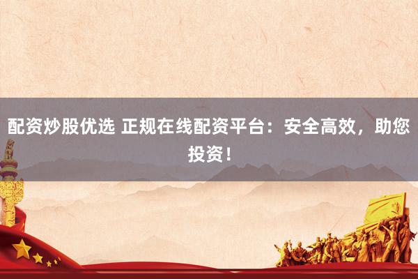 配资炒股优选 正规在线配资平台：安全高效，助您投资！