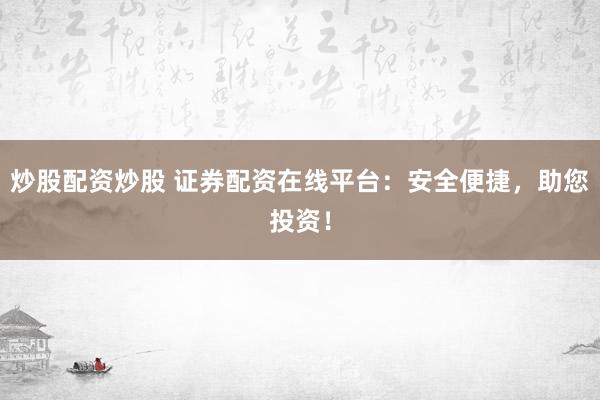 炒股配资炒股 证券配资在线平台：安全便捷，助您投资！
