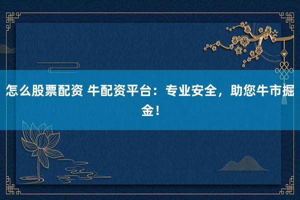 怎么股票配资 牛配资平台：专业安全，助您牛市掘金！