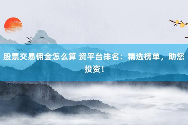 股票交易佣金怎么算 资平台排名：精选榜单，助您投资！