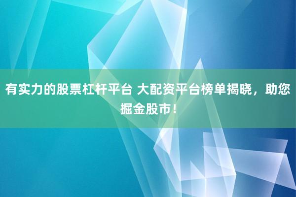 有实力的股票杠杆平台 大配资平台榜单揭晓，助您掘金股市！