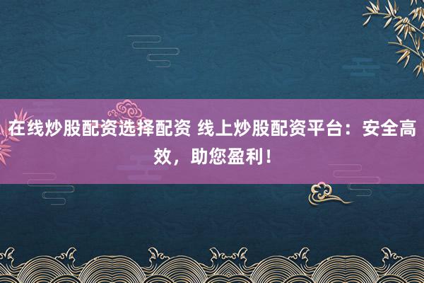 在线炒股配资选择配资 线上炒股配资平台：安全高效，助您盈利！