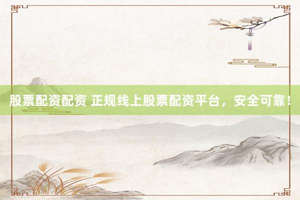 股票配资配资 正规线上股票配资平台，安全可靠！