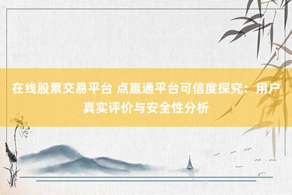 在线股票交易平台 点嬴通平台可信度探究：用户真实评价与安全性分析