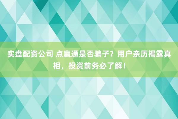 实盘配资公司 点嬴通是否骗子？用户亲历揭露真相，投资前务必了解！