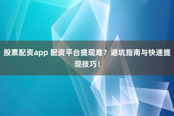 股票配资app 配资平台提现难？避坑指南与快速提现技巧！