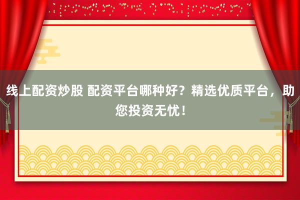 线上配资炒股 配资平台哪种好？精选优质平台，助您投资无忧！