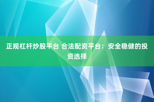 正规杠杆炒股平台 合法配资平台：安全稳健的投资选择