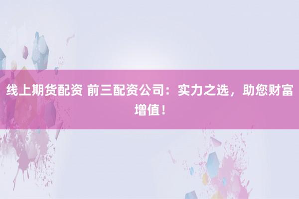 线上期货配资 前三配资公司：实力之选，助您财富增值！