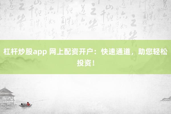 杠杆炒股app 网上配资开户：快速通道，助您轻松投资！