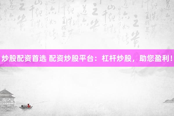 炒股配资首选 配资炒股平台：杠杆炒股，助您盈利！