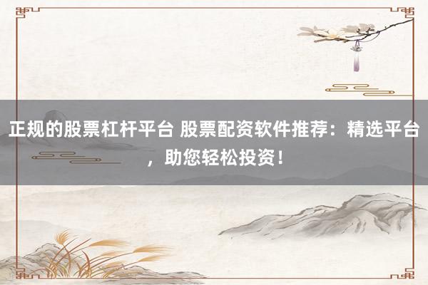 正规的股票杠杆平台 股票配资软件推荐：精选平台，助您轻松投资！