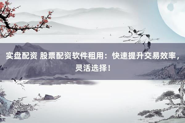 实盘配资 股票配资软件租用：快速提升交易效率，灵活选择！