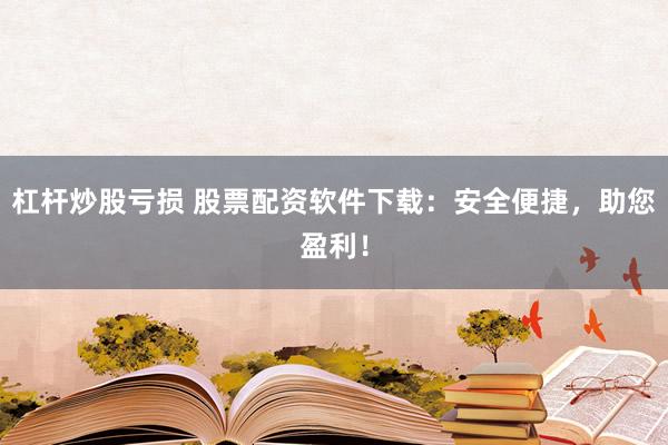 杠杆炒股亏损 股票配资软件下载：安全便捷，助您盈利！