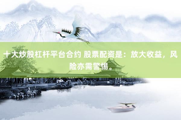 十大炒股杠杆平台合约 股票配资是：放大收益，风险亦需警惕。