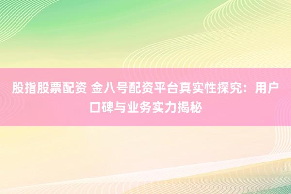 股指股票配资 金八号配资平台真实性探究：用户口碑与业务实力揭秘