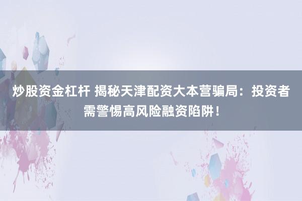 炒股资金杠杆 揭秘天津配资大本营骗局：投资者需警惕高风险融资陷阱！