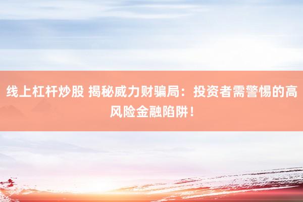 线上杠杆炒股 揭秘威力财骗局：投资者需警惕的高风险金融陷阱！