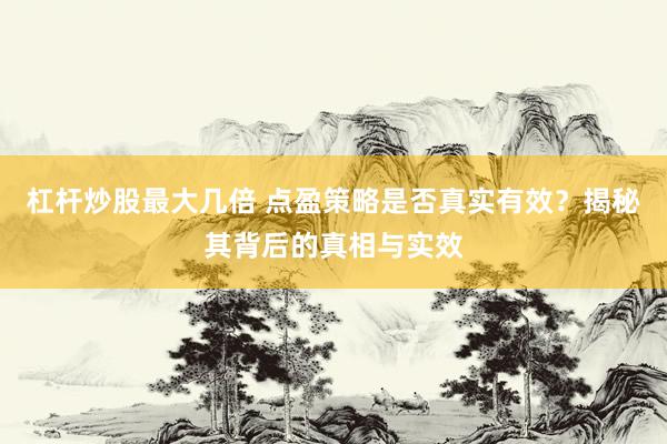 杠杆炒股最大几倍 点盈策略是否真实有效？揭秘其背后的真相与实效