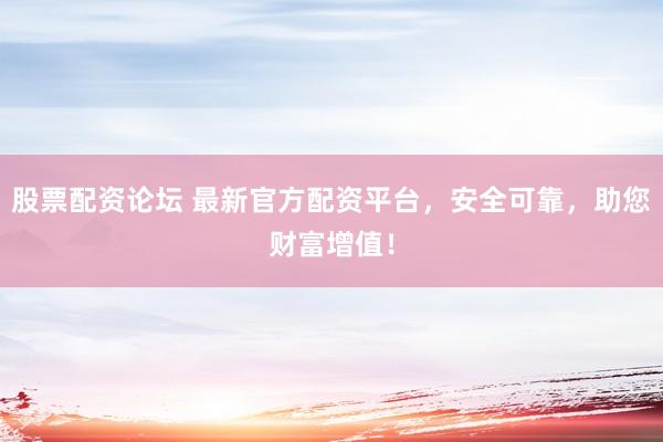 股票配资论坛 最新官方配资平台，安全可靠，助您财富增值！