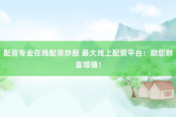 配资专业在线配资炒股 最大线上配资平台：助您财富增值！