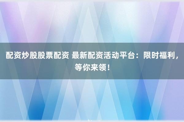 配资炒股股票配资 最新配资活动平台：限时福利，等你来领！