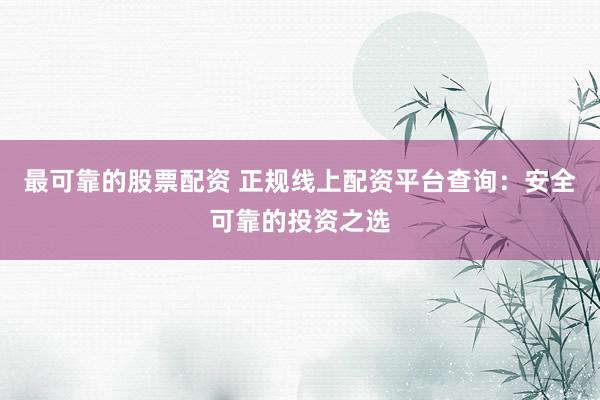 最可靠的股票配资 正规线上配资平台查询：安全可靠的投资之选