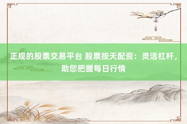 正规的股票交易平台 股票按天配资：灵活杠杆，助您把握每日行情