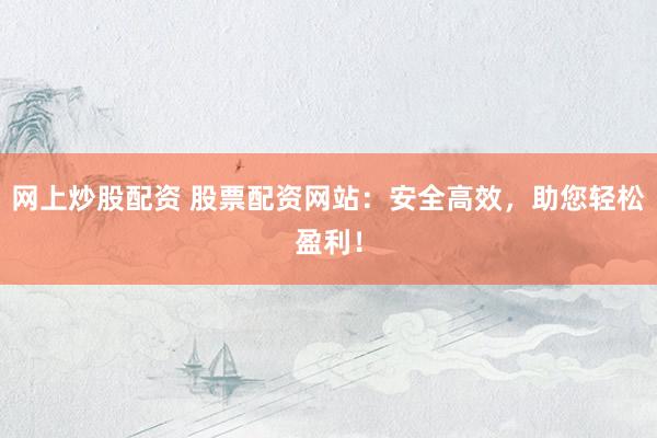 网上炒股配资 股票配资网站：安全高效，助您轻松盈利！