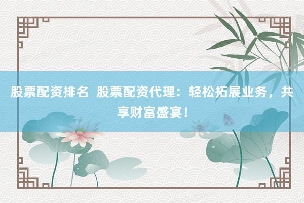 股票配资排名  股票配资代理：轻松拓展业务，共享财富盛宴！