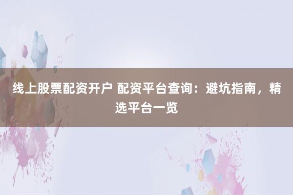 线上股票配资开户 配资平台查询：避坑指南，精选平台一览