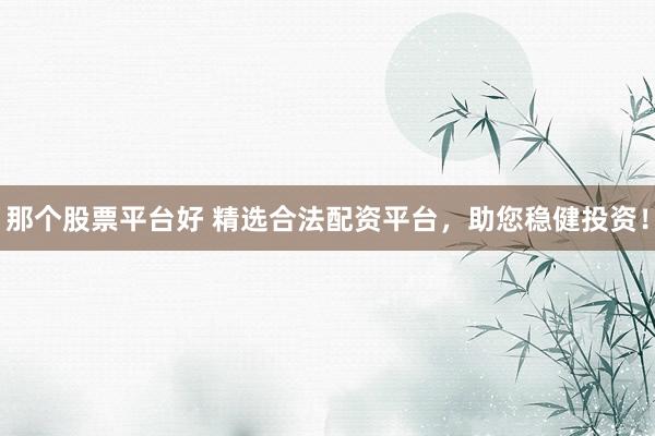 那个股票平台好 精选合法配资平台，助您稳健投资！
