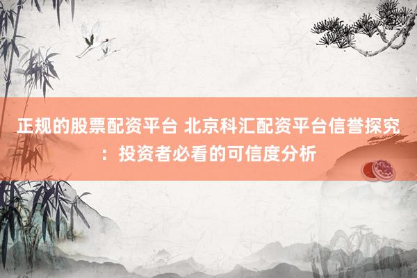 正规的股票配资平台 北京科汇配资平台信誉探究：投资者必看的可信度分析