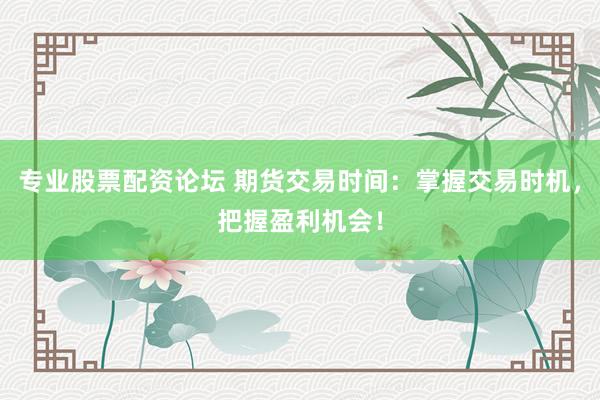 专业股票配资论坛 期货交易时间：掌握交易时机，把握盈利机会！