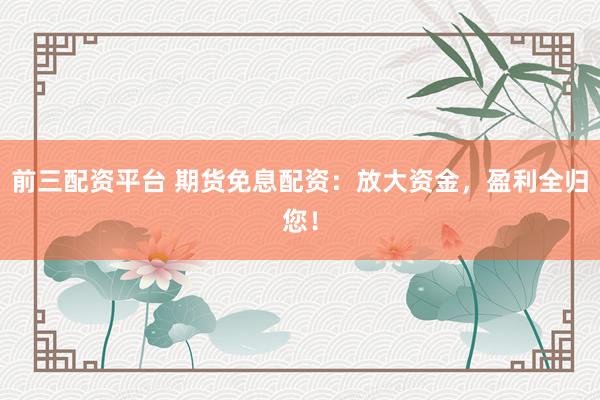 前三配资平台 期货免息配资：放大资金，盈利全归您！