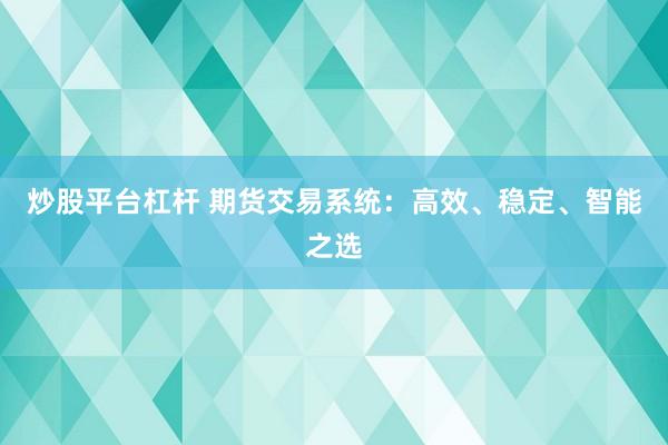 炒股平台杠杆 期货交易系统：高效、稳定、智能之选