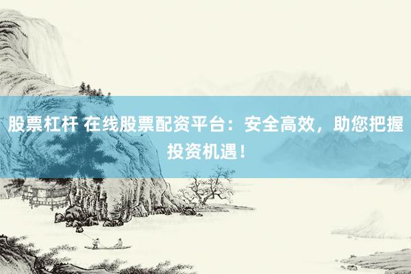 股票杠杆 在线股票配资平台：安全高效，助您把握投资机遇！