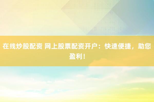 在线炒股配资 网上股票配资开户：快速便捷，助您盈利！
