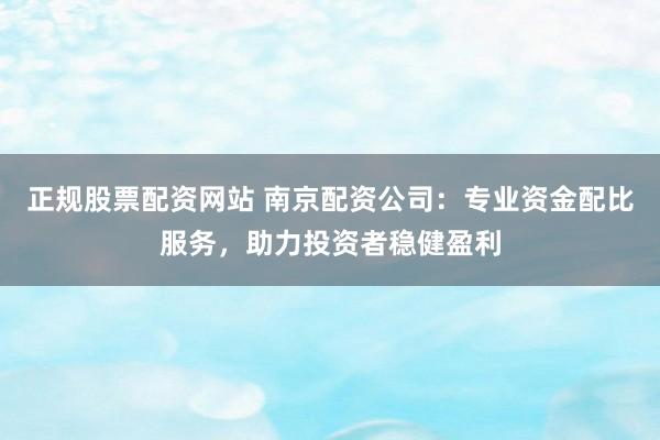 正规股票配资网站 南京配资公司：专业资金配比服务，助力投资者稳健盈利