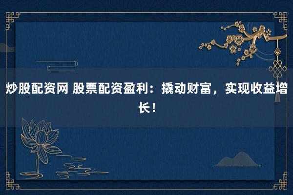 炒股配资网 股票配资盈利：撬动财富，实现收益增长！