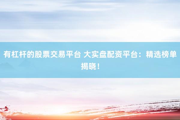 有杠杆的股票交易平台 大实盘配资平台：精选榜单揭晓！