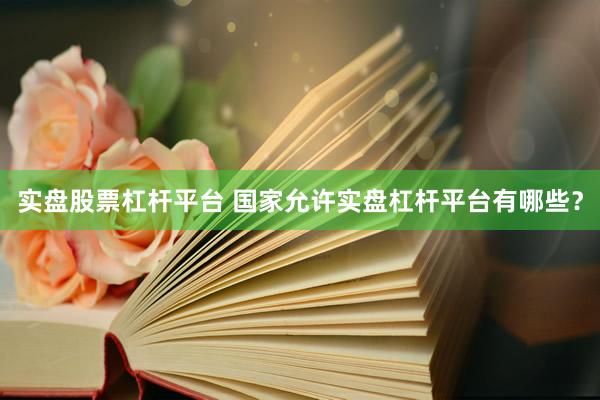 实盘股票杠杆平台 国家允许实盘杠杆平台有哪些？