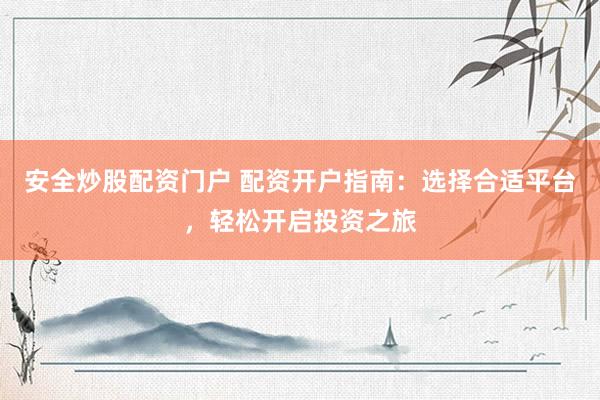 安全炒股配资门户 配资开户指南：选择合适平台，轻松开启投资之旅