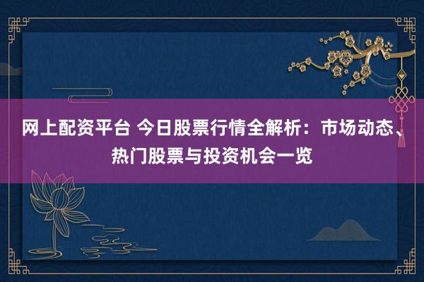 网上配资平台 今日股票行情全解析：市场动态、热门股票与投资机会一览